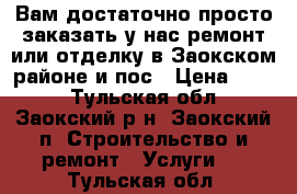  Вам достаточно просто заказать у нас ремонт или отделку в Заокском районе и пос › Цена ­ 100 - Тульская обл., Заокский р-н, Заокский п. Строительство и ремонт » Услуги   . Тульская обл.